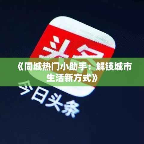 《同城热门小助手:解锁城市生活新方式》