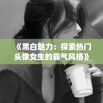 《黑白魅力:探索热门头像女生的霸气风格》