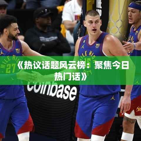 《热议话题风云榜:聚焦今日热门话》