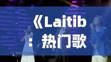 《Laitib:热门歌曲背后的故事与魅力》