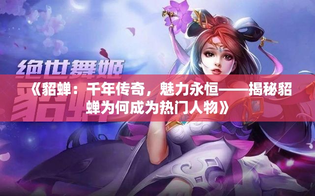 《貂蝉:千年传奇,魅力永恒——揭秘貂蝉为何成为热门人物》