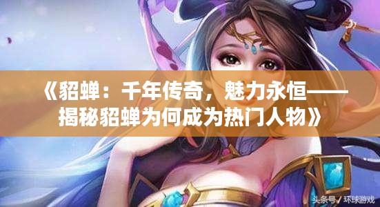 《貂蝉:千年传奇,魅力永恒——揭秘貂蝉为何成为热门人物》