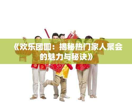 《欢乐团圆:揭秘热门家人聚会的魅力与秘诀》