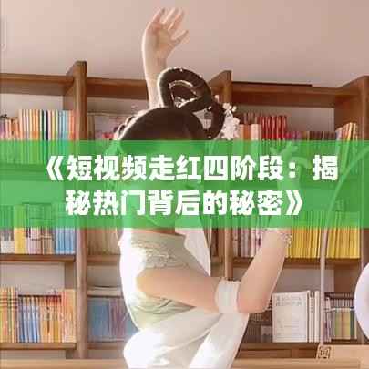《短视频走红四阶段:揭秘热门背后的秘密》