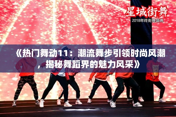 《热门舞动11:潮流舞步引领时尚风潮,揭秘舞蹈界的魅力风采》