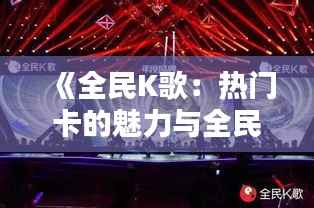 《全民K歌：热门卡的魅力与全民狂欢的舞台》