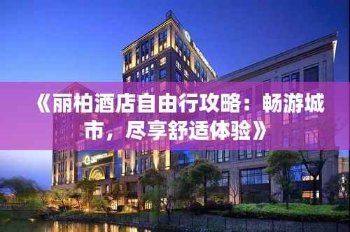 《丽柏酒店自由行攻略:畅游城市,尽享舒适体验》