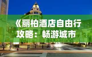 《丽柏酒店自由行攻略:畅游城市,尽享舒适体验》