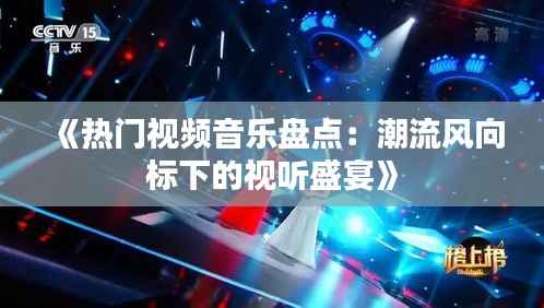 《热门视频音乐盘点：潮流风向标下的视听盛宴》