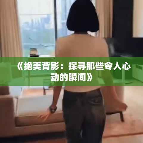 《绝美背影：探寻那些令人心动的瞬间》