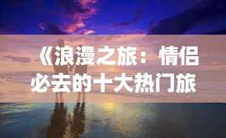 《浪漫之旅:情侣必去的十大热门旅游胜地》
