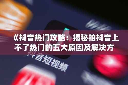 《抖音热门攻略：揭秘拍抖音上不了热门的五大原因及解决方法》