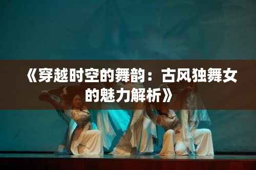 《穿越时空的舞韵:古风独舞女的魅力解析》