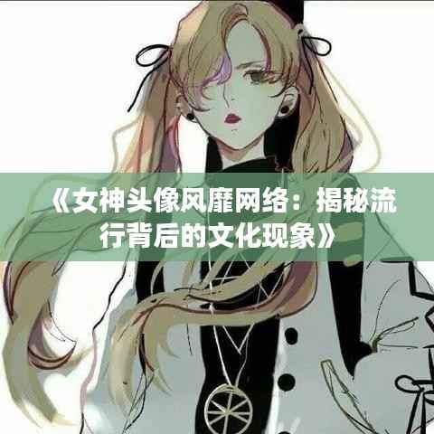 《女神头像风靡网络：揭秘流行背后的文化现象》