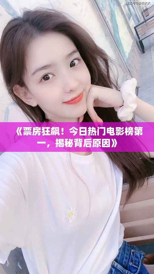 《票房狂飙！今日热门电影榜第一，揭秘背后原因》