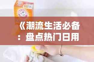 《潮流生活必备:盘点热门日用好物》