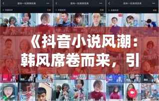 《抖音小说风潮：韩风席卷而来，引领网络文学新潮流》