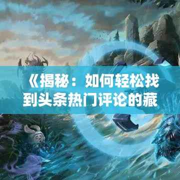 《揭秘：如何轻松找到头条热门评论的藏身之地》