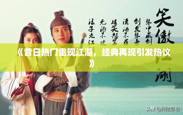 《昔日热门重现江湖,经典再现引发热议》