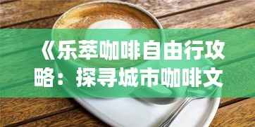 《乐萃咖啡自由行攻略：探寻城市咖啡文化之旅》