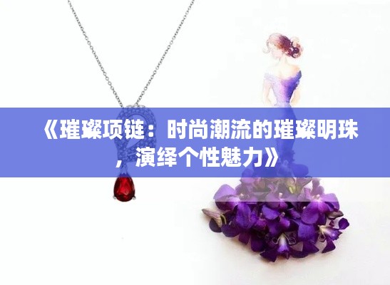 《璀璨项链:时尚潮流的璀璨明珠,演绎个性魅力》