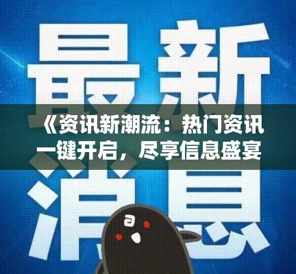 《资讯新潮流：热门资讯一键开启，尽享信息盛宴》