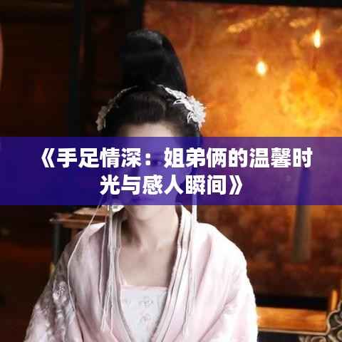 《手足情深:姐弟俩的温馨时光与感人瞬间》