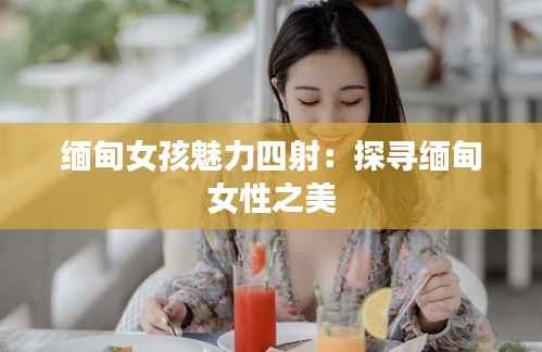 缅甸女孩魅力四射：探寻缅甸女性之美