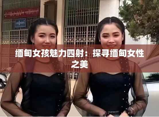 缅甸女孩魅力四射:探寻缅甸女性之美