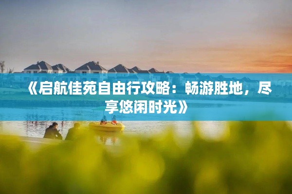 《启航佳苑自由行攻略:畅游胜地,尽享悠闲时光》