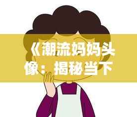 《潮流妈妈头像:揭秘当下最受欢迎的亲子时尚风潮》