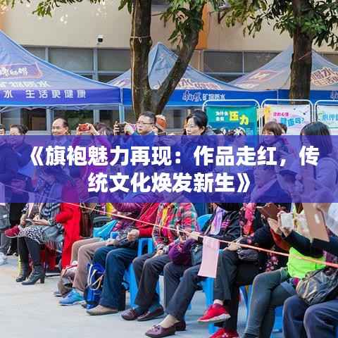 《旗袍魅力再现:作品走红,传统文化焕发新生》