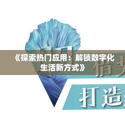 《探索热门应用：解锁数字化生活新方式》