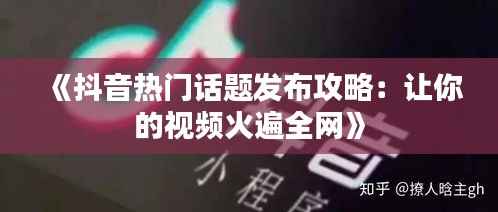 《抖音热门话题发布攻略：让你的视频火遍全网》