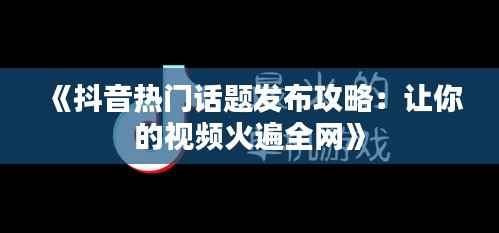 《抖音热门话题发布攻略:让你的视频火遍全网》