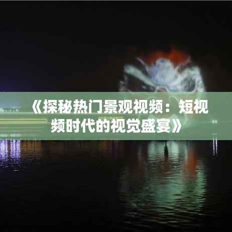 《探秘热门景观视频：短视频时代的视觉盛宴》