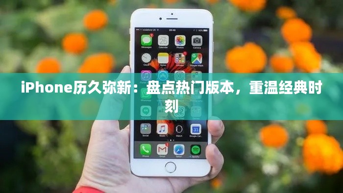 iPhone历久弥新：盘点热门版本，重温经典时刻