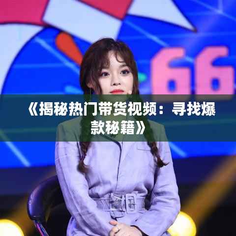 《揭秘热门带货视频：寻找爆款秘籍》
