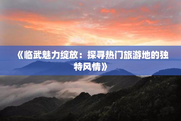 《临武魅力绽放：探寻热门旅游地的独特风情》