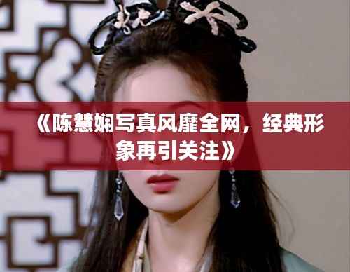 《陈慧娴写真风靡全网,经典形象再引关注》