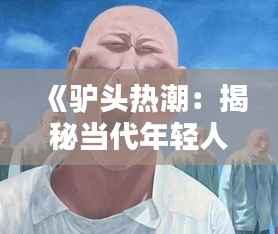 《驴头热潮：揭秘当代年轻人追捧的独特潮流》