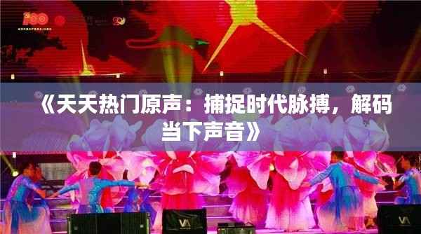 《天天热门原声:捕捉时代脉搏,解码当下声音》