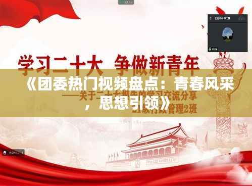 《团委热门视频盘点:青春风采,思想引领》