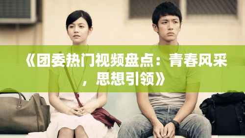 《团委热门视频盘点:青春风采,思想引领》