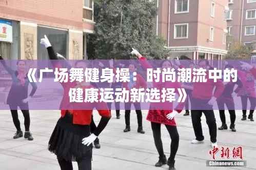 《广场舞健身操:时尚潮流中的健康运动新选择》