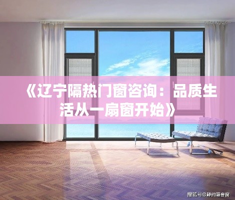 《辽宁隔热门窗咨询:品质生活从一扇窗开始》