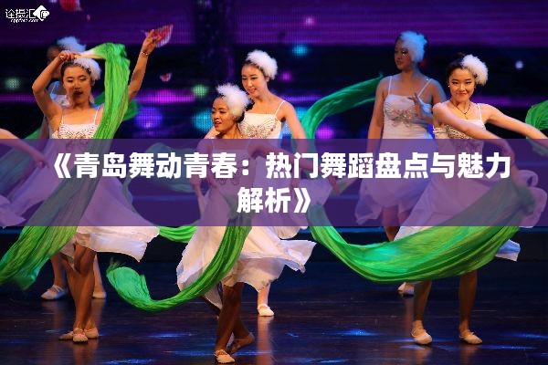 《青岛舞动青春:热门舞蹈盘点与魅力解析》