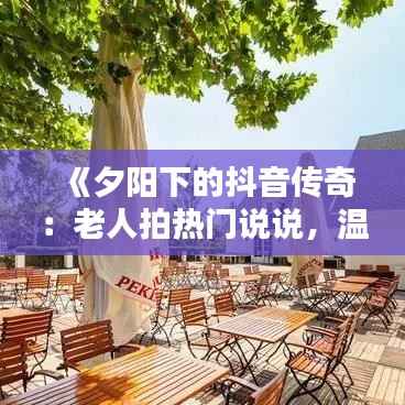 《夕阳下的抖音传奇：老人拍热门说说，温暖了无数人心》