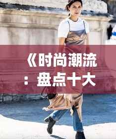 《时尚潮流:盘点十大热门裙子名字,展现独特魅力》