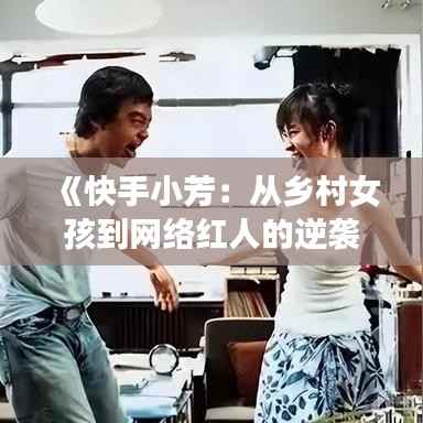 《快手小芳：从乡村女孩到网络红人的逆袭之路》